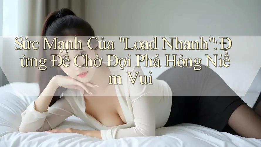 Sức Mạnh Của “Load Nhanh”: Đừng Để Chờ Đợi Phá Hỏng Niềm Vui