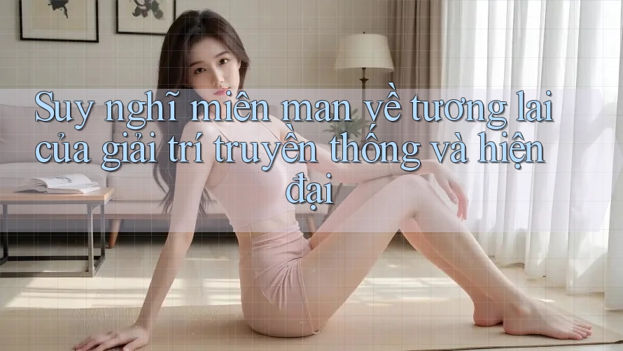 Suy nghĩ miên man về tương lai của giải trí truyền thống và hiện đại