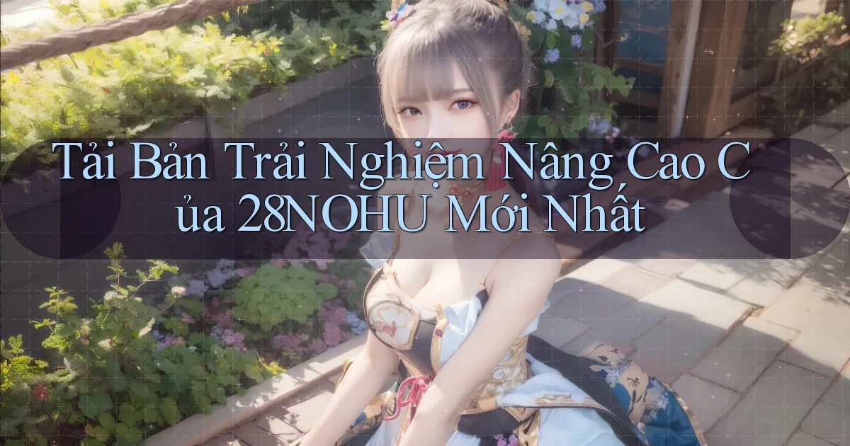 tải bản trải nghiệm nâng cao của 28nohu mới nhất