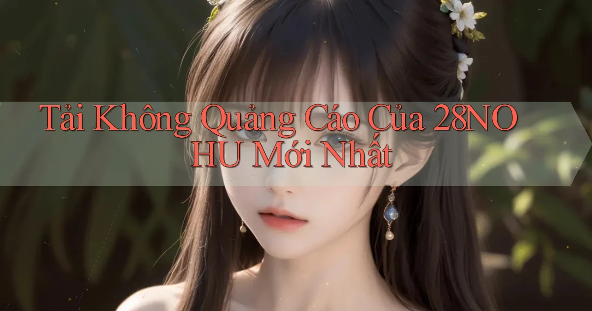tải không quảng cáo của 28nohu mới nhất