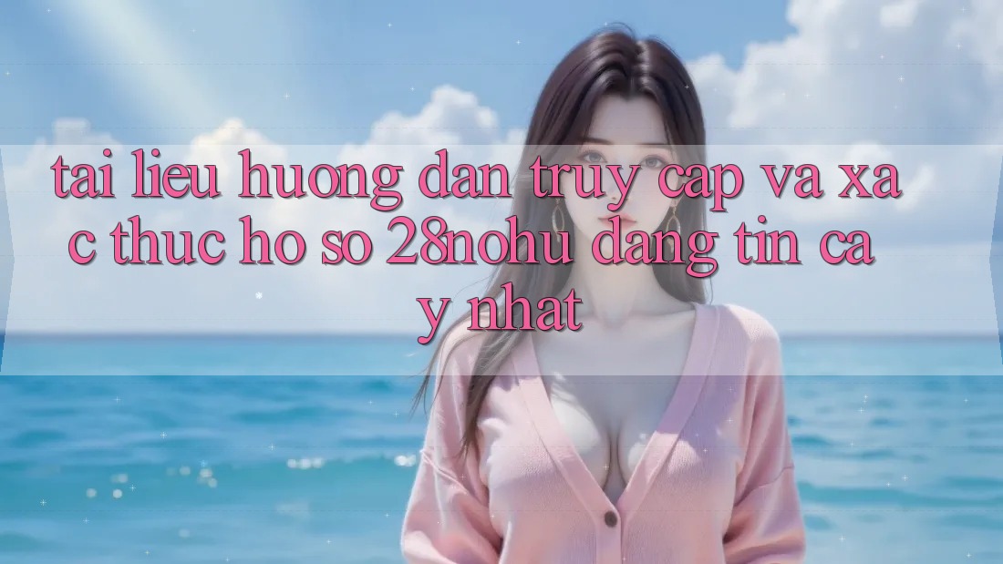 Tài liệu hướng dẫn Truy Cập Và Xác Thực Hồ sơ 28nohu Đáng tin cậy Nhất