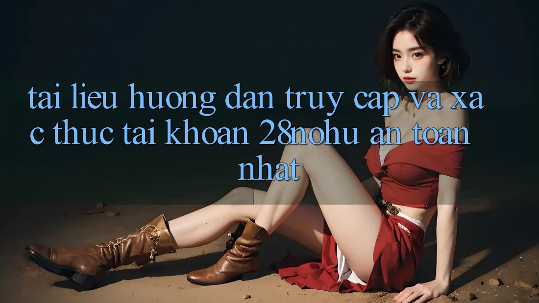 Tài liệu hướng dẫn Truy Cập Và Xác Thực Tài Khoản 28nohu An Toàn Nhất