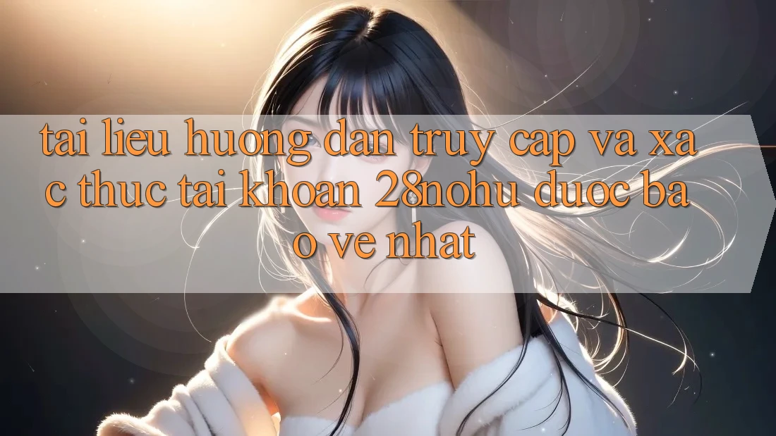 Tài liệu hướng dẫn Truy Cập Và Xác Thực Tài Khoản 28nohu Được bảo vệ Nhất