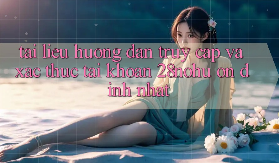 Tài liệu hướng dẫn Truy Cập Và Xác Thực Tài Khoản 28nohu Ổn định Nhất
