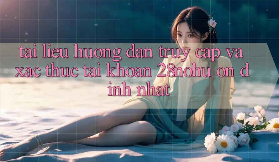 Tài liệu hướng dẫn Truy Cập Và Xác Thực Tài Khoản 28nohu Ổn định Nhất