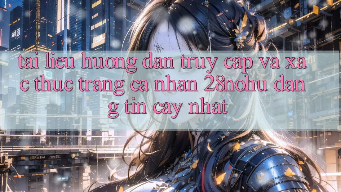 Tài liệu hướng dẫn Truy Cập Và Xác Thực Trang cá nhân 28nohu Đáng tin cậy Nhất