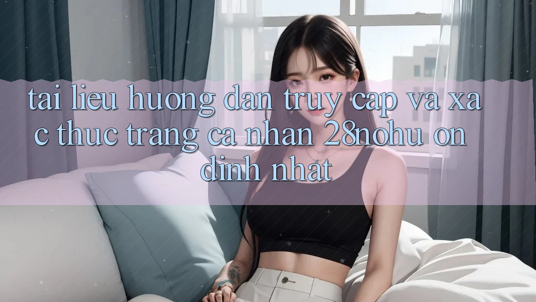 Tài liệu hướng dẫn Truy Cập Và Xác Thực Trang cá nhân 28nohu Ổn định Nhất