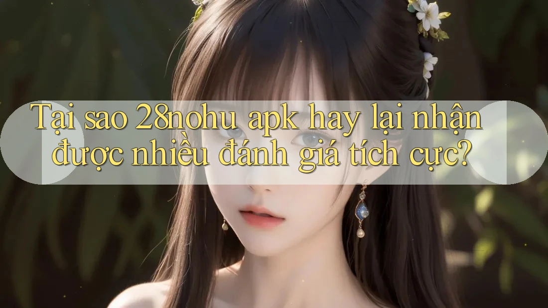 Tại sao 28nohu apk hay lại nhận được nhiều đánh giá tích cực?
