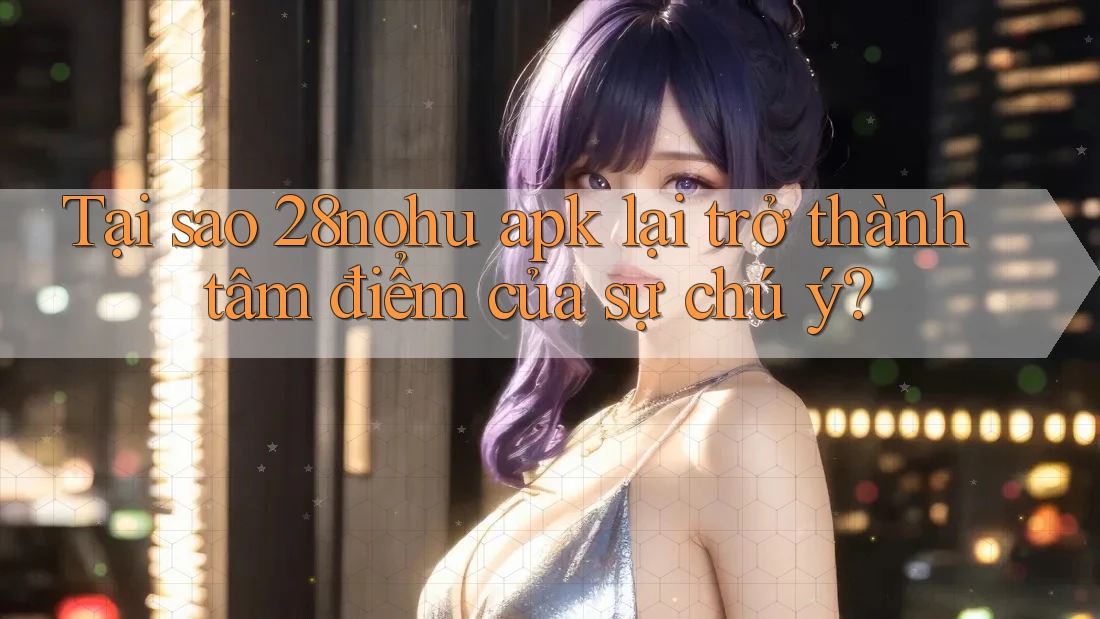 Tại sao 28nohu apk lại trở thành tâm điểm của sự chú ý?