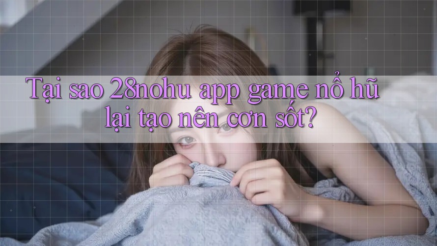 Tại sao 28nohu app game nổ hũ lại tạo nên cơn sốt?