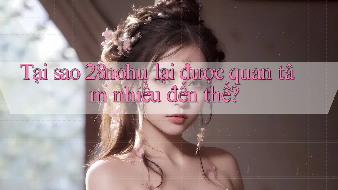 Tại sao 28nohu lại được quan tâm nhiều đến thế?
