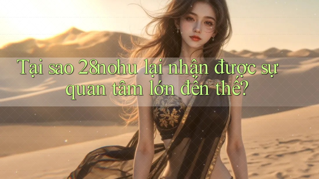 Tại sao 28nohu lại nhận được sự quan tâm lớn đến thế?
