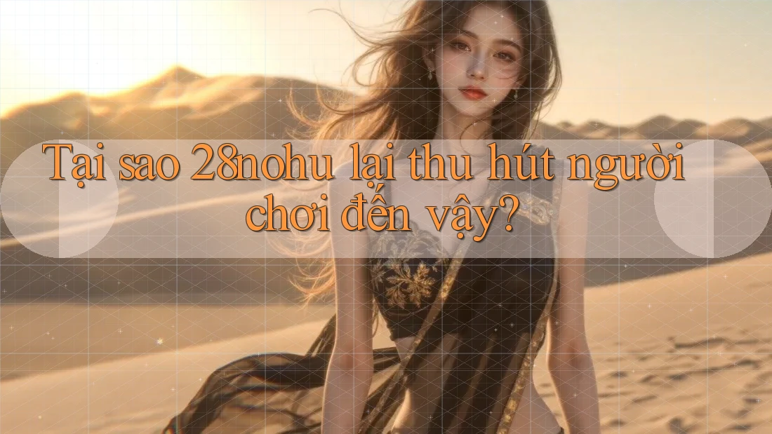Tại sao 28nohu lại thu hút người chơi đến vậy?