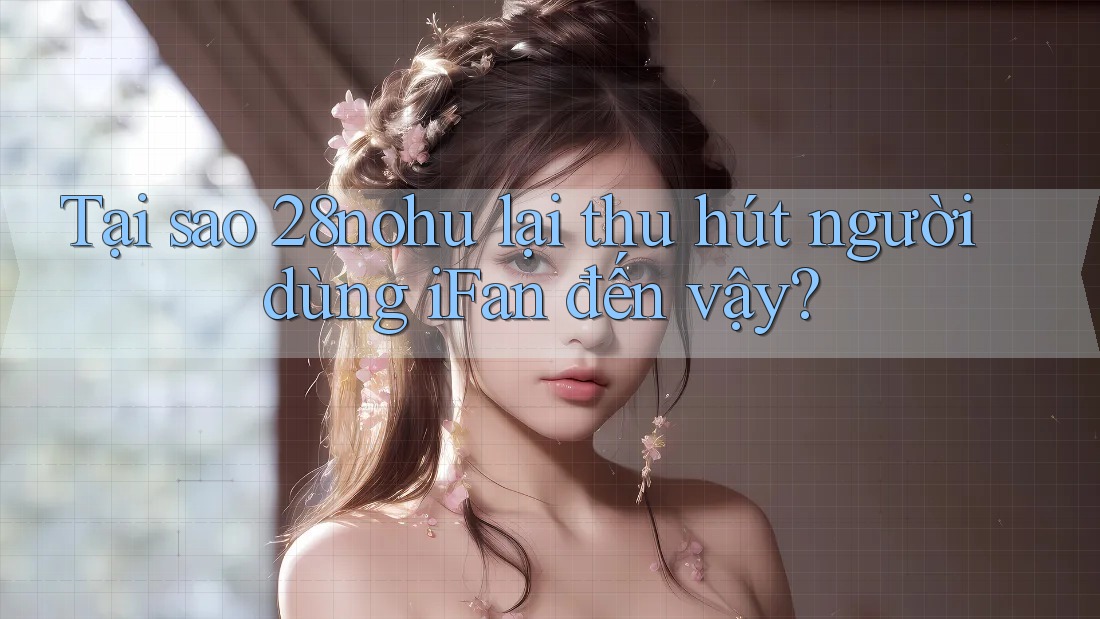 Tại sao 28nohu lại thu hút người dùng iFan đến vậy?