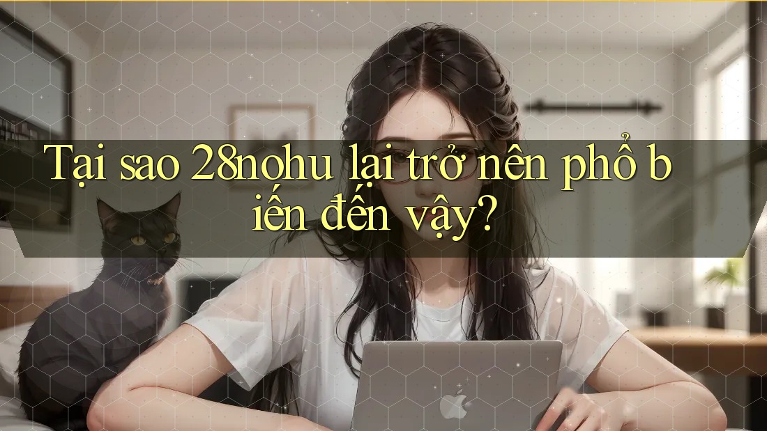 Tại sao 28nohu lại trở nên phổ biến đến vậy?