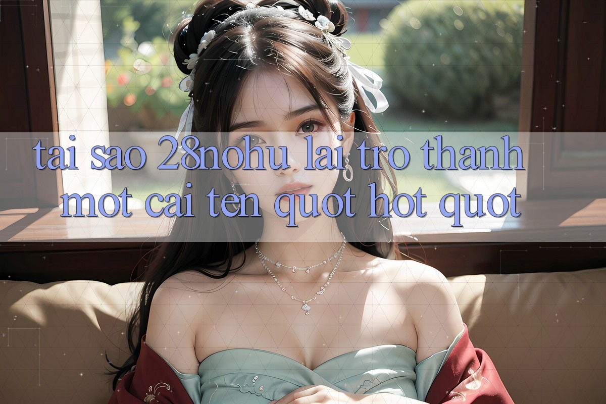 Tại sao 28nohu lại trở thành một cái tên " hot" ?