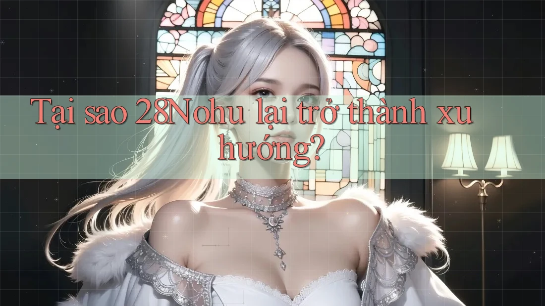Tại sao 28Nohu lại trở thành xu hướng?