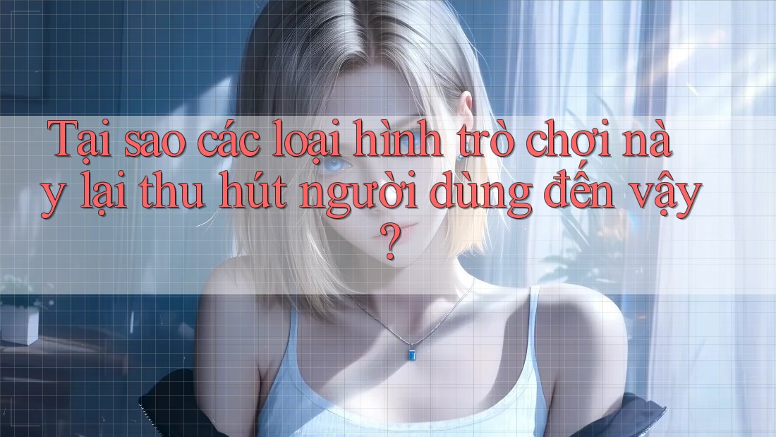 Tại sao các loại hình trò chơi này lại thu hút người dùng đến vậy?