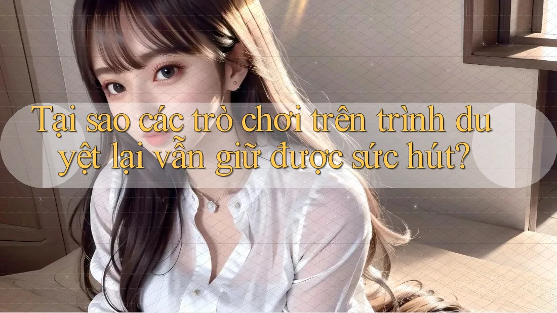 Tại sao các trò chơi trên trình duyệt lại vẫn giữ được sức hút?