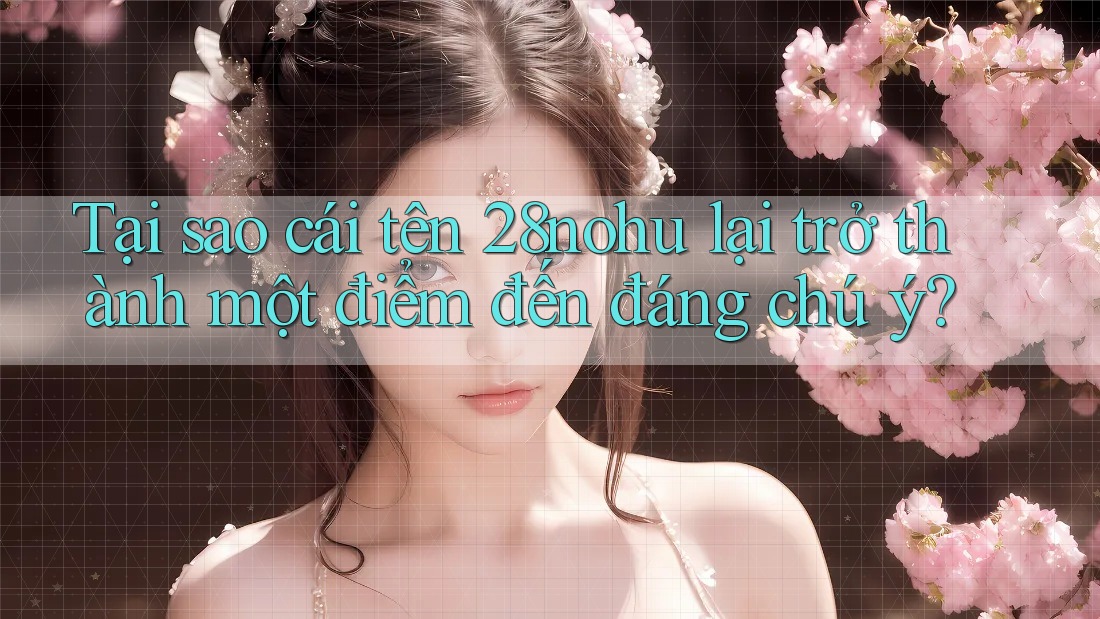 Tại sao cái tên 28nohu lại trở thành một điểm đến đáng chú ý?