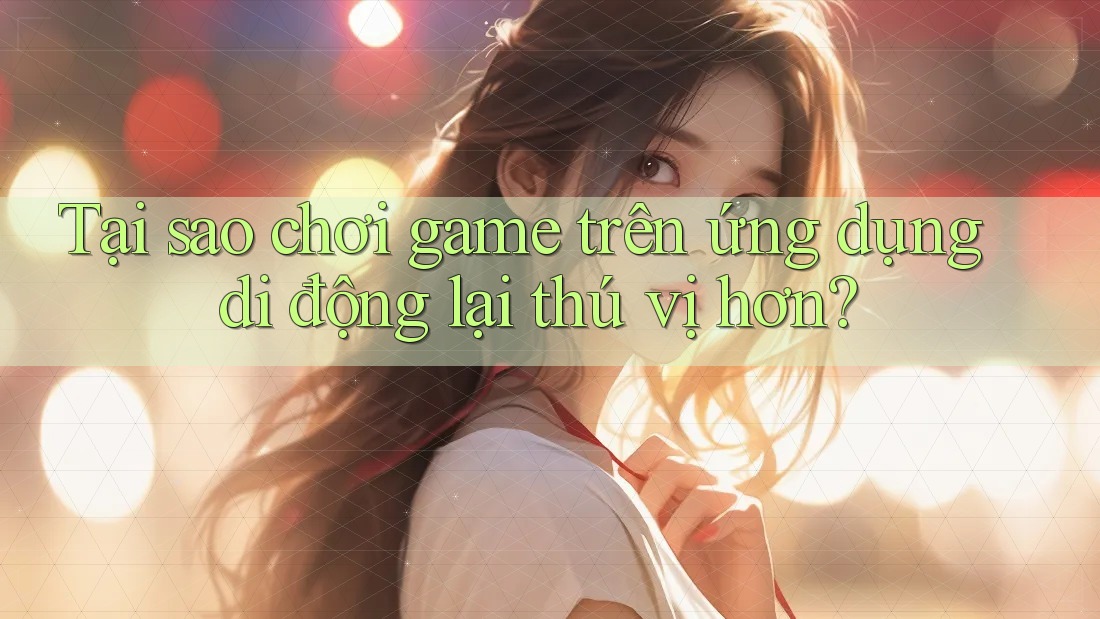 Tại sao chơi game trên ứng dụng di động lại thú vị hơn?