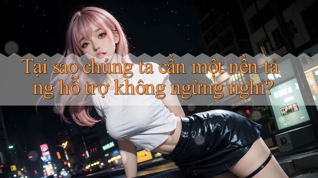 Tại sao chúng ta cần một nền tảng hỗ trợ không ngừng nghỉ?