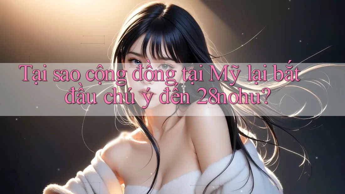 Tại sao cộng đồng tại Mỹ lại bắt đầu chú ý đến 28nohu?