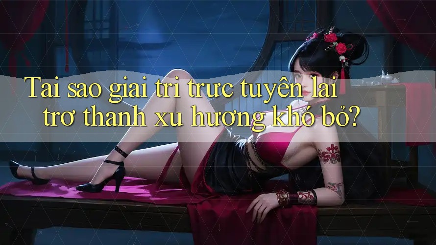 Tại sao giải trí trực tuyến lại trở thành xu hướng khó bỏ?