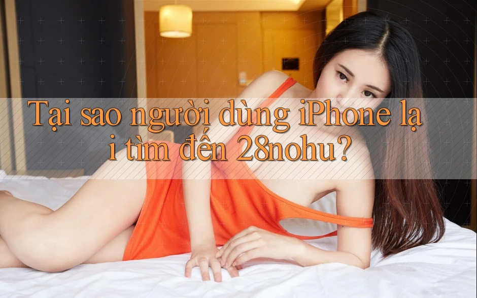 Tại sao người dùng iPhone lại tìm đến 28nohu?