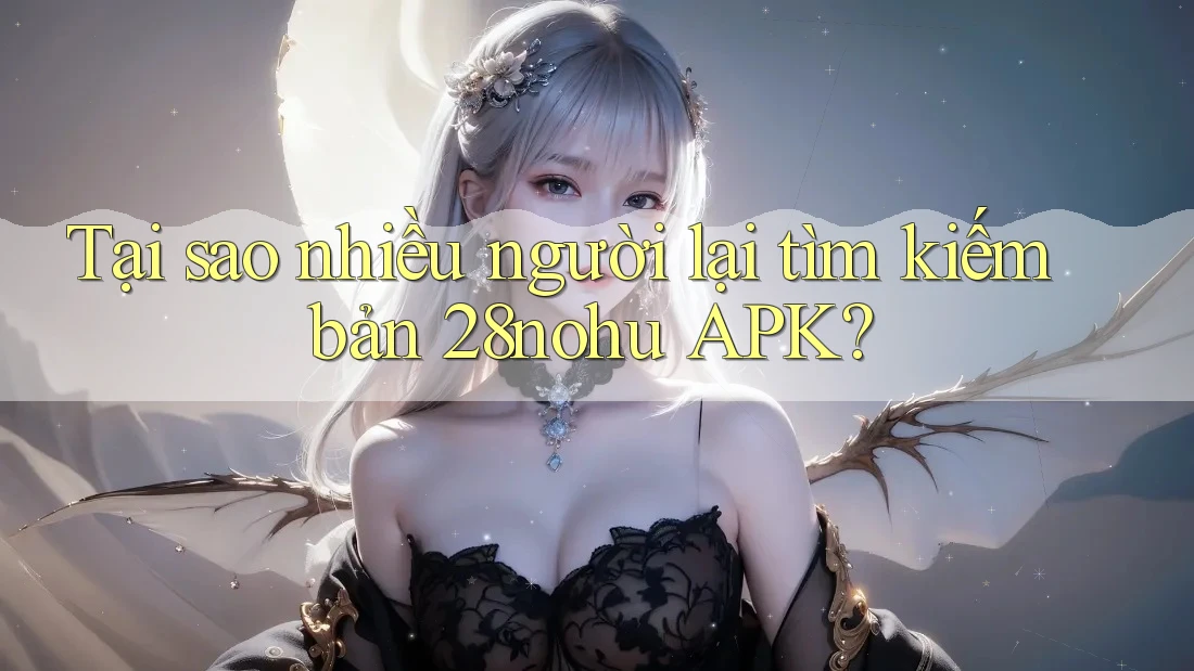 Tại sao nhiều người lại tìm kiếm bản 28nohu APK?