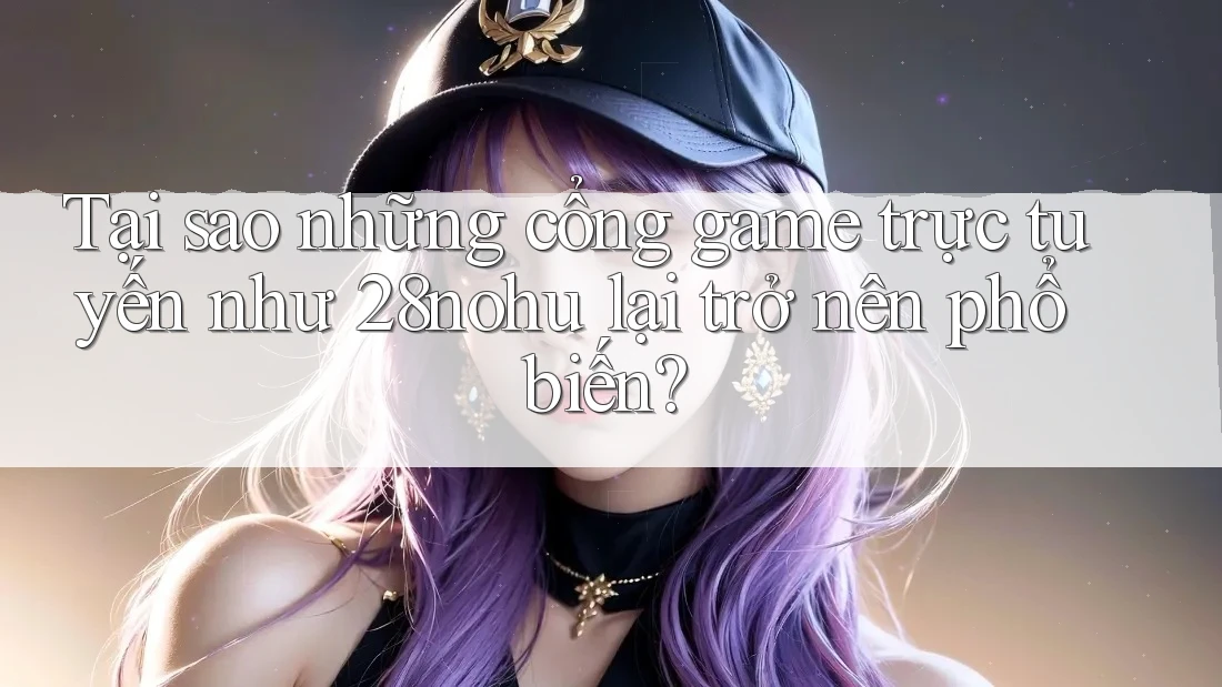 Tại sao những cổng game trực tuyến như 28nohu lại trở nên phổ biến?