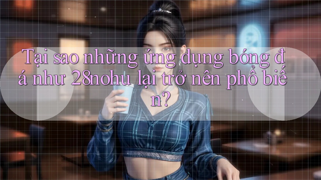 Tại sao những ứng dụng bóng đá như 28nohu lại trở nên phổ biến?