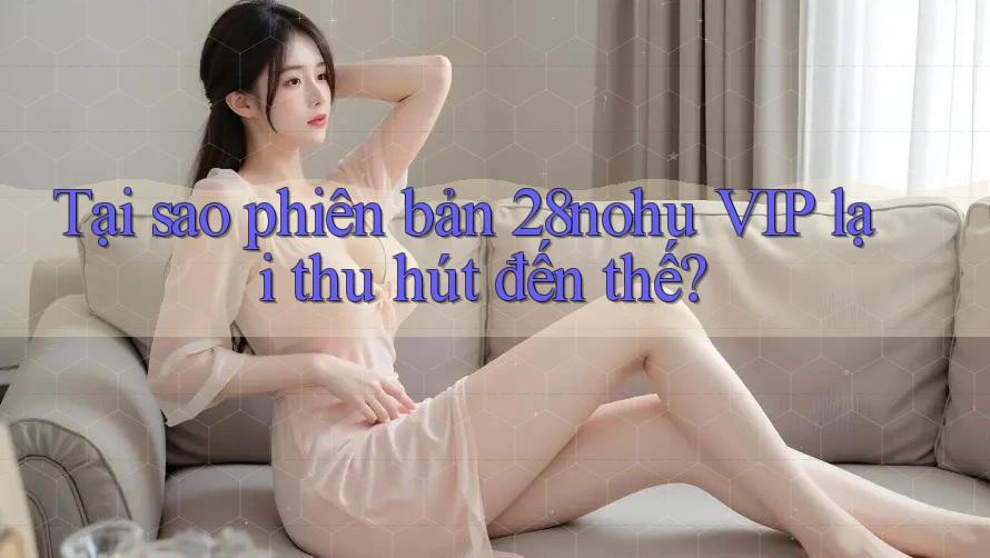 Tại sao phiên bản 28nohu VIP lại thu hút đến thế?