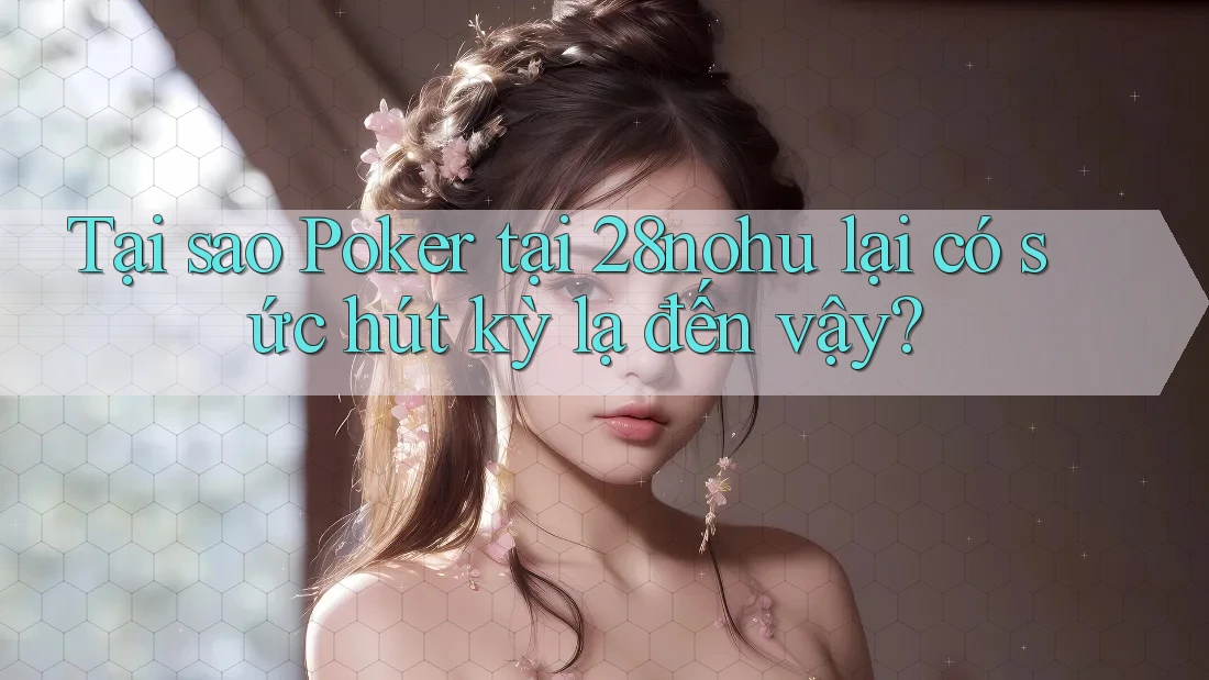 Tại sao Poker tại 28nohu lại có sức hút kỳ lạ đến vậy?