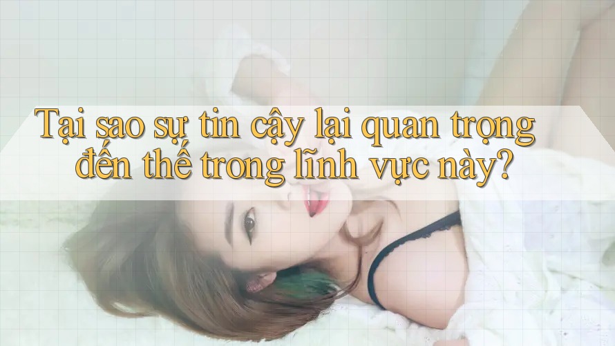 Tại sao sự tin cậy lại quan trọng đến thế trong lĩnh vực này?