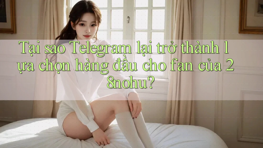Tại sao Telegram lại trở thành lựa chọn hàng đầu cho fan của 28nohu?