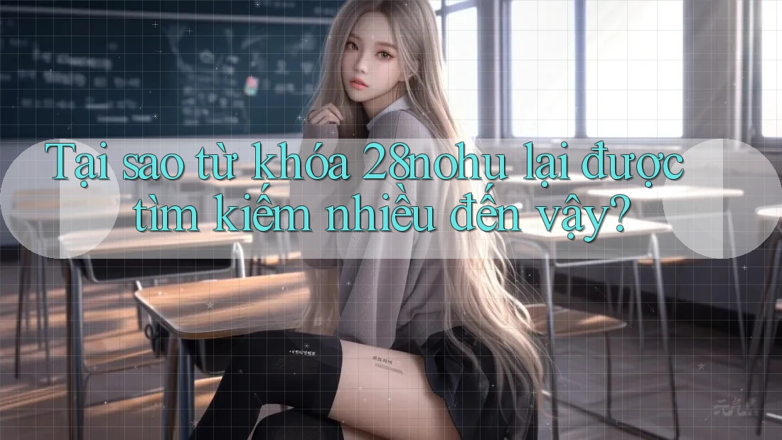 Tại sao từ khóa 28nohu lại được tìm kiếm nhiều đến vậy?