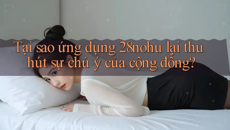 Tại sao ứng dụng 28nohu lại thu hút sự chú ý của cộng đồng?