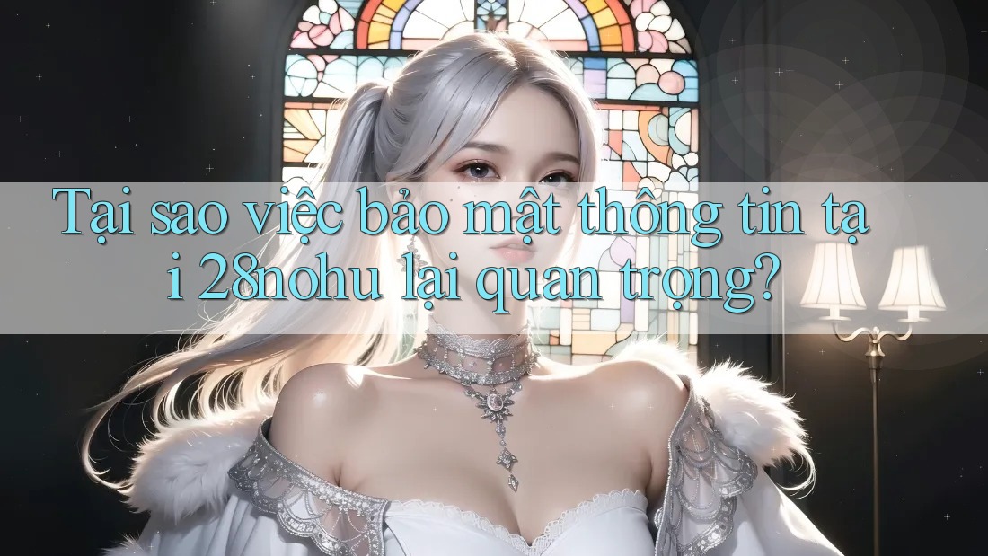 Tại sao việc bảo mật thông tin tại 28nohu lại quan trọng?