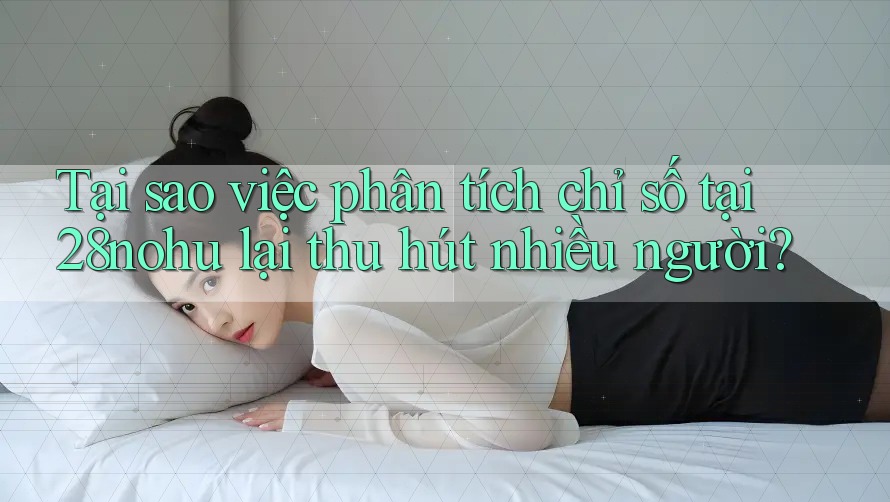 Tại sao việc phân tích chỉ số tại 28nohu lại thu hút nhiều người?
