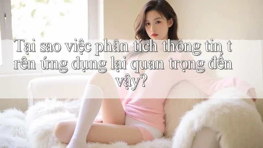 Tại sao việc phân tích thông tin trên ứng dụng lại quan trọng đến vậy?