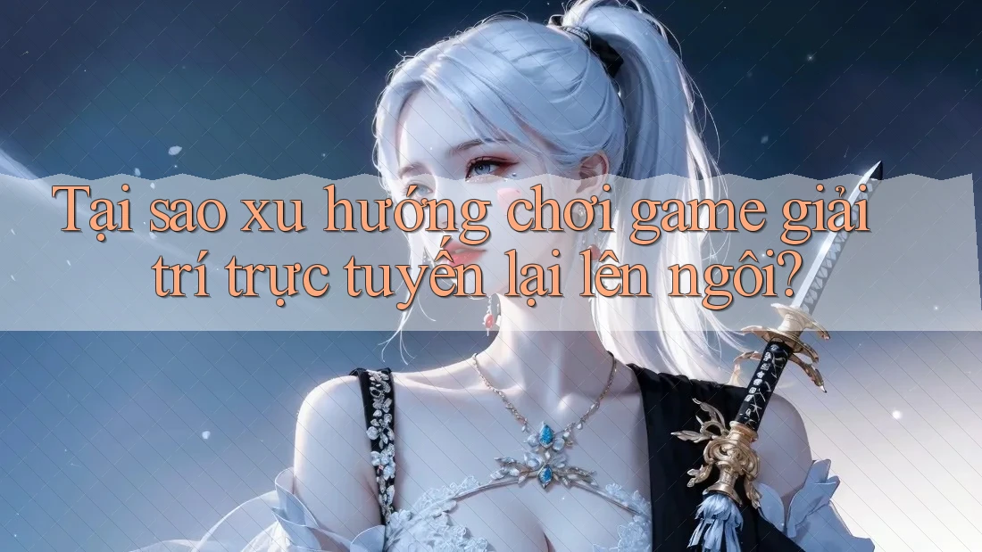 Tại sao xu hướng chơi game giải trí trực tuyến lại lên ngôi?