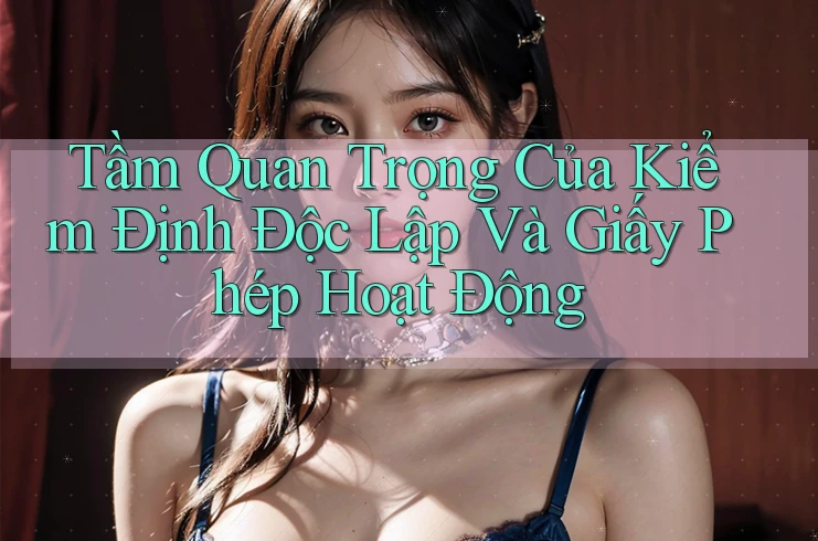 Tầm Quan Trọng Của Kiểm Định Độc Lập Và Giấy Phép Hoạt Động