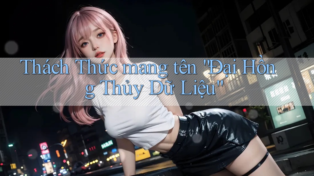 Thách Thức mang tên “Đại Hồng Thủy Dữ Liệu”