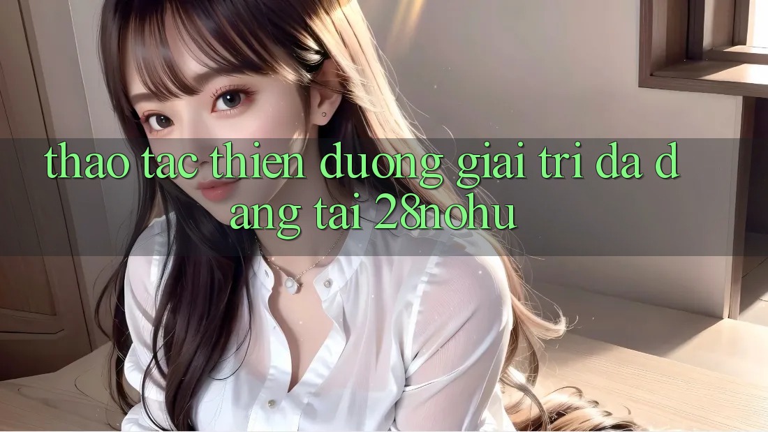 Thao tác Thiên Đường Giải Trí Đa Dạng Tại 28nohu