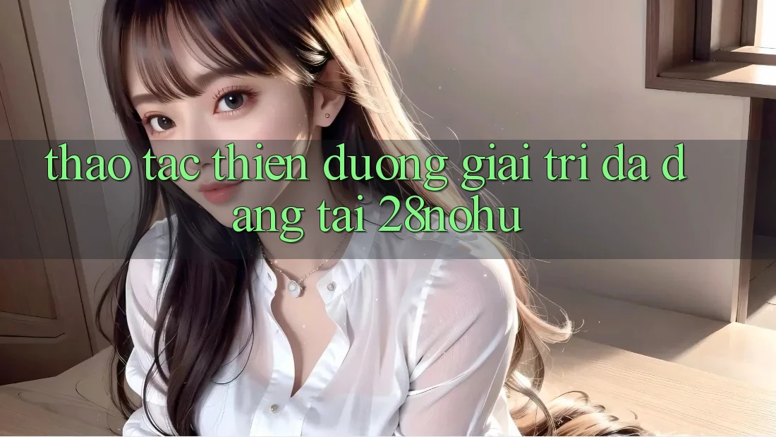 Thao tác Thiên Đường Giải Trí Đa Dạng Tại 28nohu