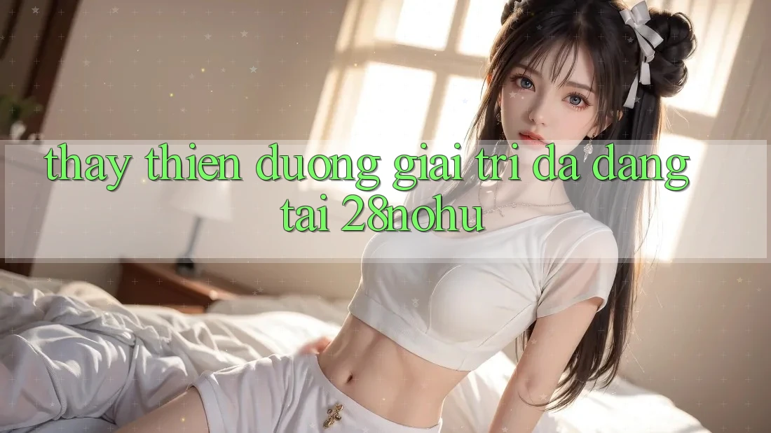 Thấy Thiên Đường Giải Trí Đa Dạng Tại 28nohu