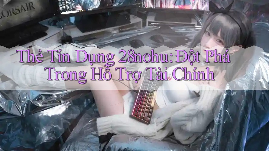 Thẻ Tín Dụng 28nohu: Đột Phá Trong Hỗ Trợ Tài Chính
