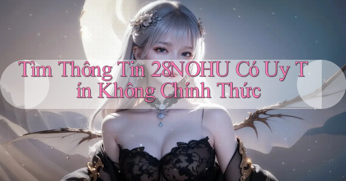 tìm thông tin 28nohu có uy tín không chính thức