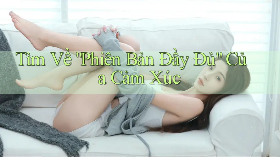 Tìm Về “Phiên Bản Đầy Đủ” Của Cảm Xúc